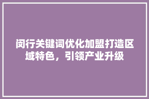 闵行关键词优化加盟打造区域特色，引领产业升级