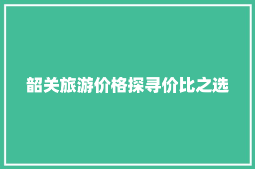 韶关旅游价格探寻价比之选