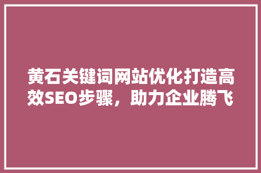黄石关键词网站优化打造高效SEO步骤，助力企业腾飞 网站建设公司