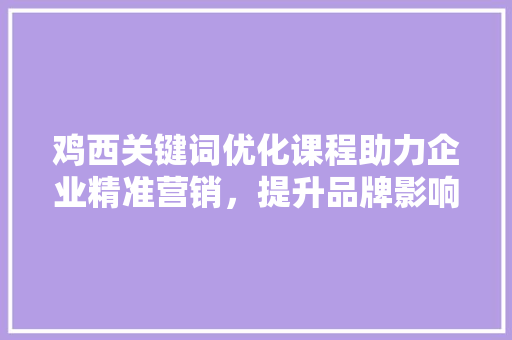 鸡西关键词优化课程助力企业精准营销，提升品牌影响力