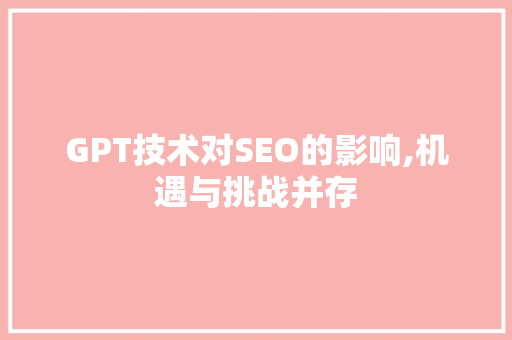 GPT技术对SEO的影响,机遇与挑战并存 网站建设公司