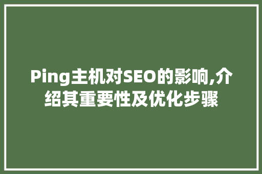 Ping主机对SEO的影响,介绍其重要性及优化步骤
