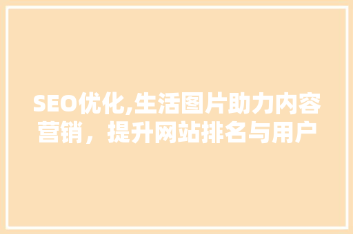 SEO优化,生活图片助力内容营销，提升网站排名与用户粘性
