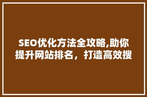 SEO优化方法全攻略,助你提升网站排名，打造高效搜索引擎营销