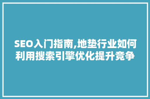 SEO入门指南,地垫行业如何利用搜索引擎优化提升竞争力