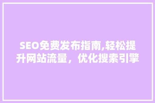 SEO免费发布指南,轻松提升网站流量，优化搜索引擎排名