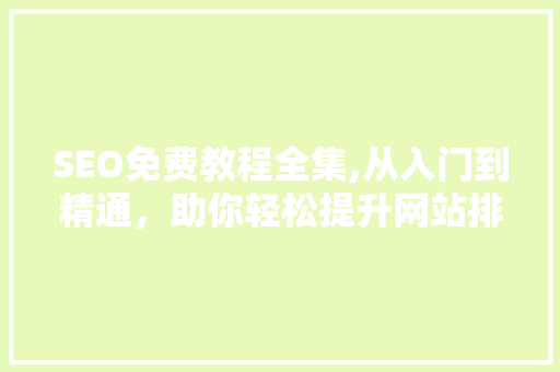SEO免费教程全集,从入门到精通，助你轻松提升网站排名