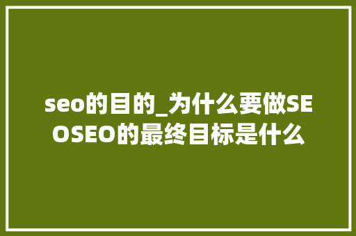 seo的目的_为什么要做SEOSEO的最终目标是什么 seo的目的_为什么要做SEOSEO的最终目标是什么 SEO关键词