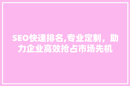 SEO快速排名,专业定制，助力企业高效抢占市场先机 百度SEO