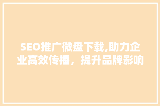SEO推广微盘下载,助力企业高效传播，提升品牌影响力 搜狗SEO