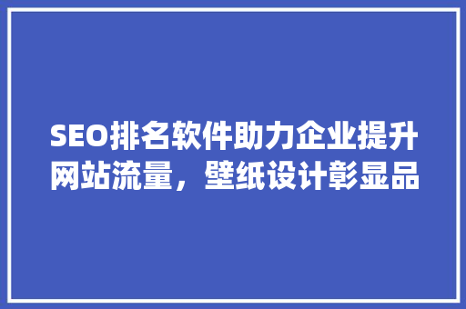 SEO排名软件助力企业提升网站流量，壁纸设计彰显品牌形象_介绍如何通过SEO排名软件与壁纸设计实现盈利