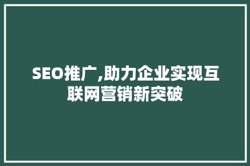 SEO推广,助力企业实现互联网营销新突破