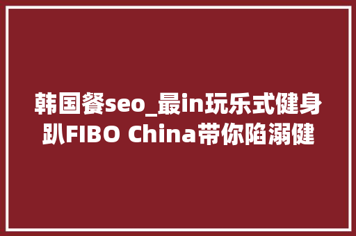 韩国餐seo_最in玩乐式健身趴FIBO China带你陷溺健身无法自拔