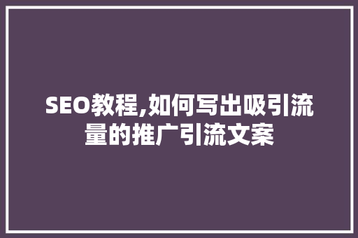 SEO教程,如何写出吸引流量的推广引流文案