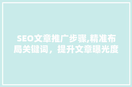 SEO文章推广步骤,精准布局关键词，提升文章曝光度 百度SEO
