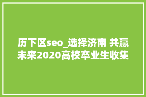 历下区seo_选择济南 共赢未来2020高校卒业生收集招聘会等你来 网站建设公司 历下区seo_选择济南 共赢未来2020高校卒业生收集招聘会等你来 历下区seo_选择济南 共赢未来2020高校卒业生收集招聘会等你来 网站建设公司