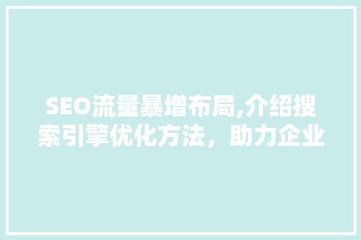 SEO流量暴增布局,介绍搜索引擎优化方法，助力企业网站流量翻倍！
