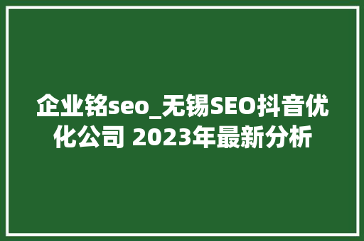 企业铭seo_无锡SEO抖音优化公司 2023年最新分析 企业铭seo_无锡SEO抖音优化公司 2023年最新分析 搜狗SEO
