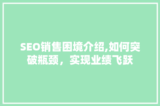 SEO销售困境介绍,如何突破瓶颈，实现业绩飞跃 搜狗SEO