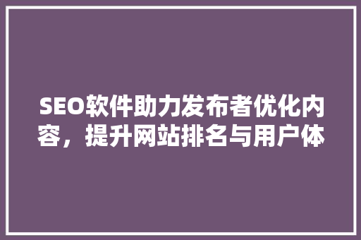 SEO软件助力发布者优化内容，提升网站排名与用户体验 神马SEO