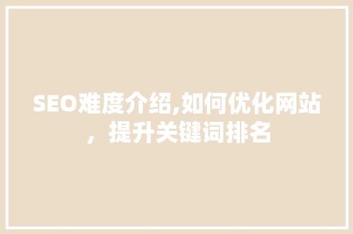 SEO难度介绍,如何优化网站，提升关键词排名 百度SEO