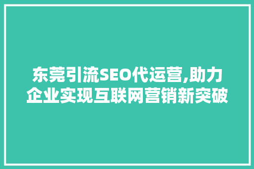 东莞引流SEO代运营,助力企业实现互联网营销新突破