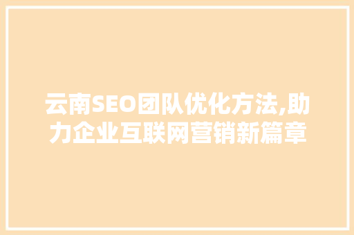 云南SEO团队优化方法,助力企业互联网营销新篇章 神马SEO