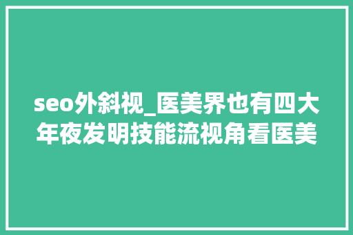 seo外斜视_医美界也有四大年夜发明技能流视角看医美成长四大年夜核心元素
