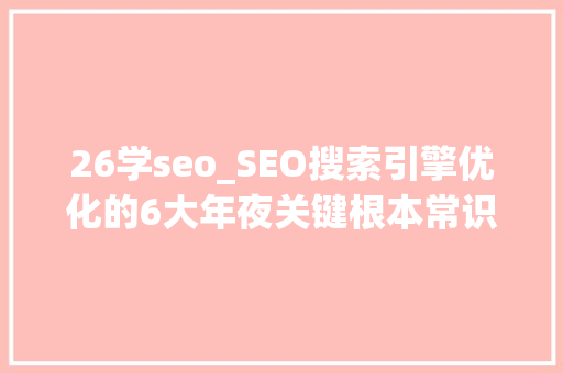 26学seo_SEO搜索引擎优化的6大年夜关键根本常识 26学seo_SEO搜索引擎优化的6大年夜关键根本常识 搜狗SEO