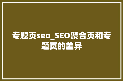 专题页seo_SEO聚合页和专题页的差异 专题页seo_SEO聚合页和专题页的差异 搜狗SEO