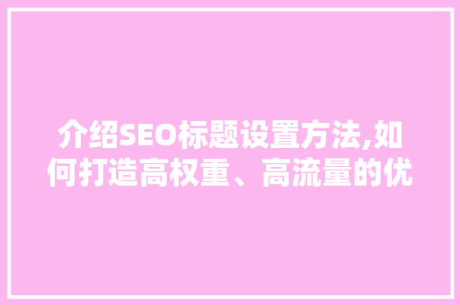 介绍SEO标题设置方法,如何打造高权重、高流量的优质文章 网站建设公司 介绍SEO标题设置方法,如何打造高权重、高流量的优质文章 网站建设公司