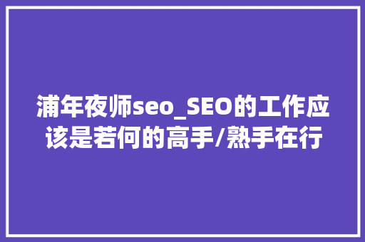 浦年夜师seo_SEO的工作应该是若何的高手/熟手在行/新手分别是若何的 浦年夜师seo_SEO的工作应该是若何的高手/熟手在行/新手分别是若何的 网站建设公司
