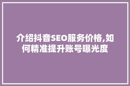 介绍抖音SEO服务价格,如何精准提升账号曝光度 神马SEO 介绍抖音SEO服务价格,如何精准提升账号曝光度 神马SEO