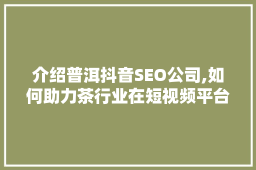 介绍普洱抖音SEO公司,如何助力茶行业在短视频平台崭露头角 神马SEO