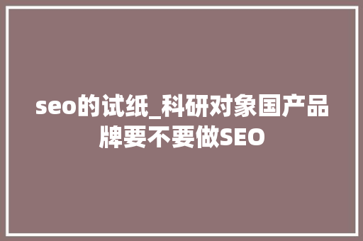 seo的试纸_科研对象国产品牌要不要做SEO seo的试纸_科研对象国产品牌要不要做SEO 搜狗SEO