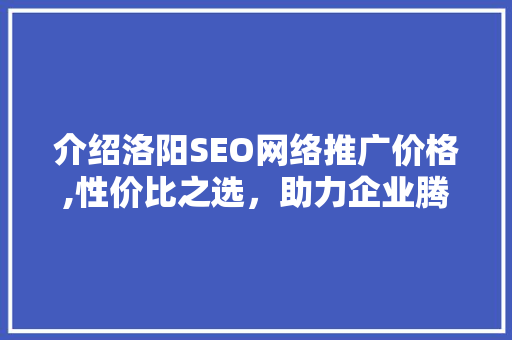 介绍洛阳SEO网络推广价格,性价比之选，助力企业腾飞