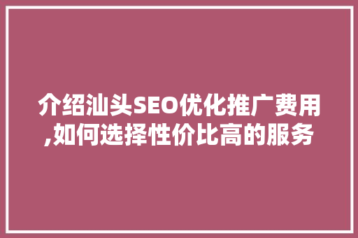 介绍汕头SEO优化推广费用,如何选择性价比高的服务 网站建设公司
