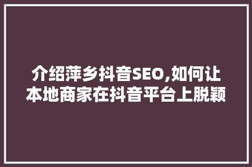 介绍萍乡抖音SEO,如何让本地商家在抖音平台上脱颖而出