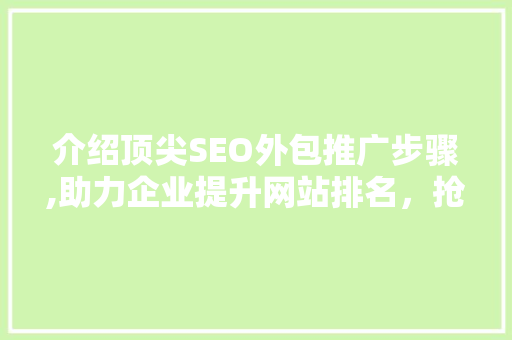 介绍顶尖SEO外包推广步骤,助力企业提升网站排名，抢占市场先机 网站建设公司