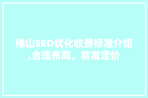 佛山SEO优化收费标准介绍,合理布局，精准定价