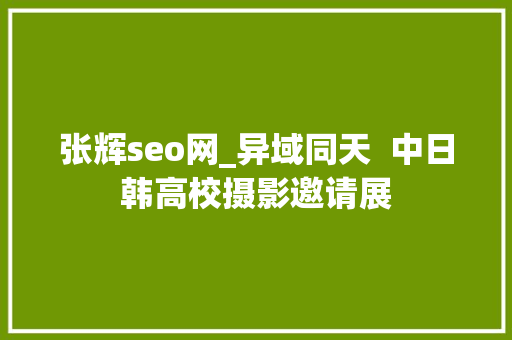 张辉seo网_异域同天  中日韩高校摄影邀请展 张辉seo网_异域同天  中日韩高校摄影邀请展 SEO关键词