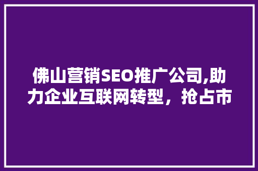 佛山营销SEO推广公司,助力企业互联网转型，抢占市场先机