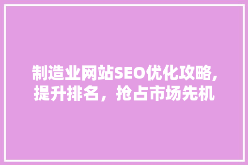 制造业网站SEO优化攻略,提升排名，抢占市场先机 SEO关键词