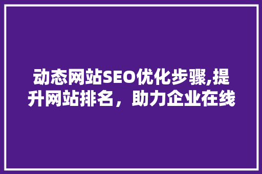 动态网站SEO优化步骤,提升网站排名，助力企业在线营销 神马SEO