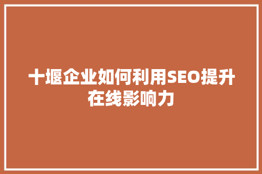 十堰企业如何利用SEO提升在线影响力