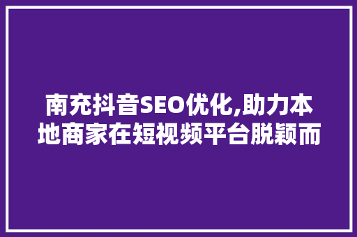 南充抖音SEO优化,助力本地商家在短视频平台脱颖而出
