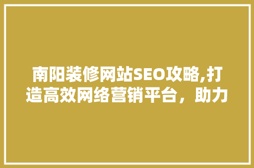 南阳装修网站SEO攻略,打造高效网络营销平台，助力企业腾飞