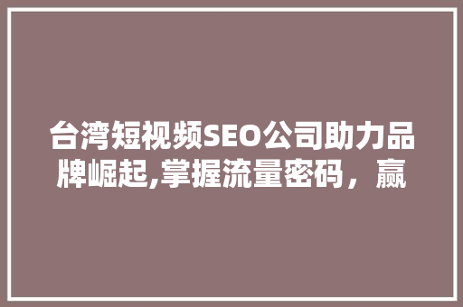 台湾短视频SEO公司助力品牌崛起,掌握流量密码，赢占市场先机