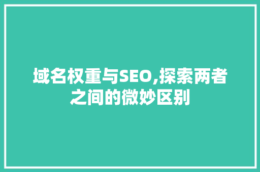 域名权重与SEO,探索两者之间的微妙区别