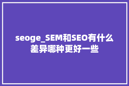 seoge_SEM和SEO有什么差异哪种更好一些 seoge_SEM和SEO有什么差异哪种更好一些 SEO关键词